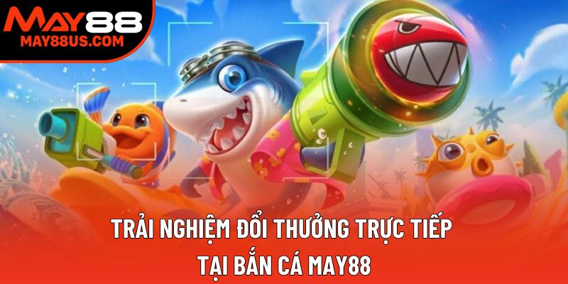 Trải nghiệm đổi thưởng trực tiếp tại bắn cá May88